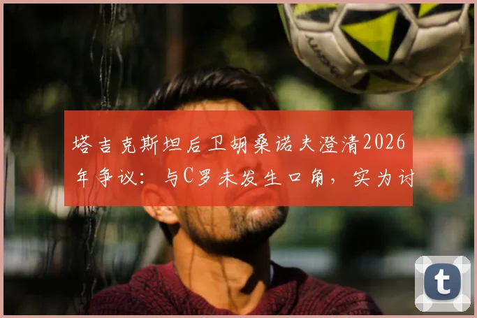 塔吉克斯坦后卫胡桑诺夫澄清2026年争议：与C罗未发生口角，实为讨论被吹进球