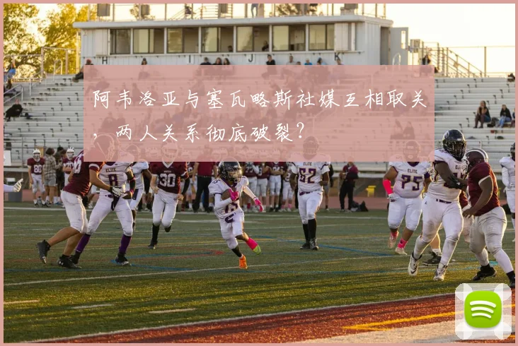 阿韦洛亚与塞瓦略斯社媒互相取关,两人关系彻底破裂?