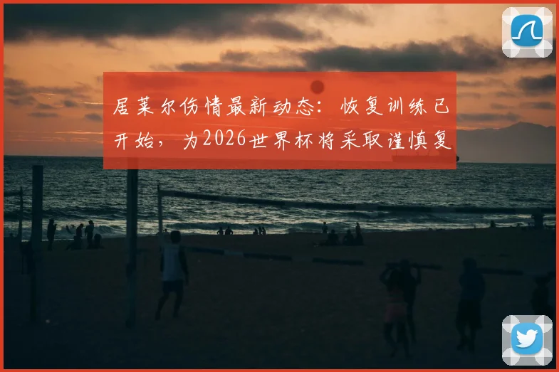 居莱尔伤情最新动态：恢复训练已开始，为2026世界杯将采取谨慎复出策略