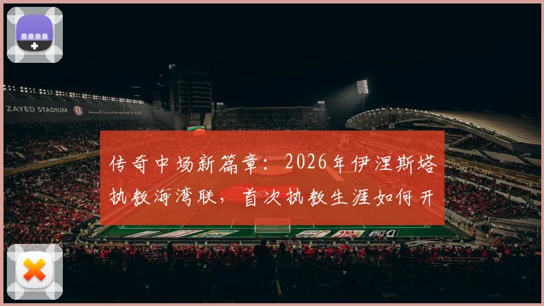 传奇中场新篇章：2026年伊涅斯塔执教海湾联，首次执教生涯如何开启？