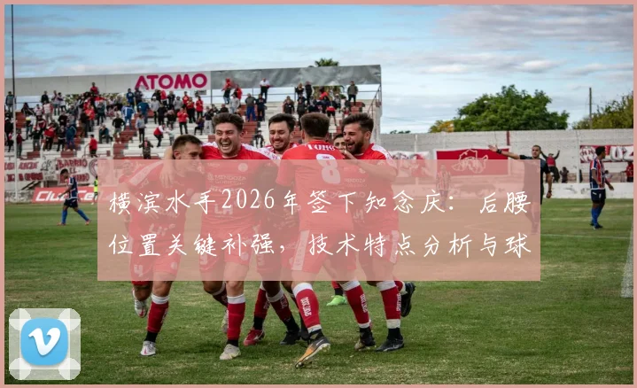 横滨水手2026年签下知念庆:后腰位置关键补强,技术特点分析与球队战术影响解读