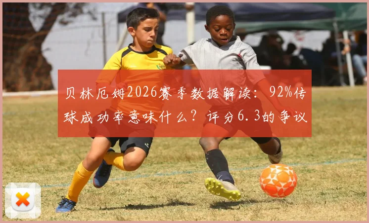 贝林厄姆2026赛季数据解读：92%传球成功率意味什么？评分6.3的争议与关键传球分析