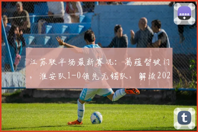 江苏联半场最新赛况：葛蕴智破门，淮安队1-0领先无锡队，解读2026赛季关键战术