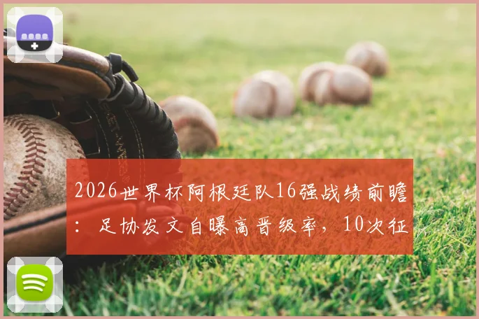 2026世界杯阿根廷队16强战绩前瞻：足协发文自曝高晋级率，10次征战7次成功突围