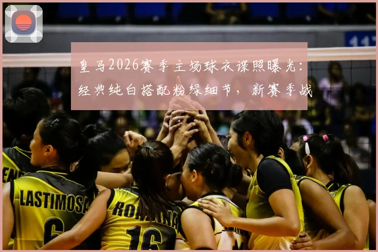 皇马2026赛季主场球衣谍照曝光：经典纯白搭配粉绿细节，新赛季战袍设计解析