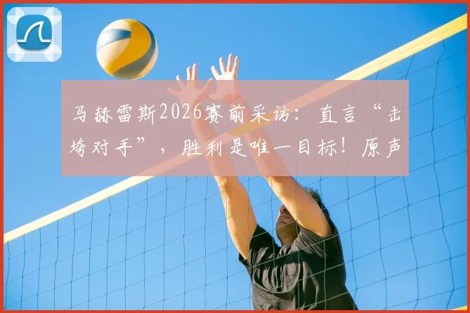 马赫雷斯2026赛前采访：直言“击垮对手”，胜利是唯一目标！原声回放与战术解读