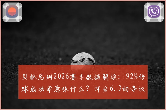 贝林厄姆2026赛季数据解读:92%传球成功率意味什么?评分6.3的争议与关键传球分析