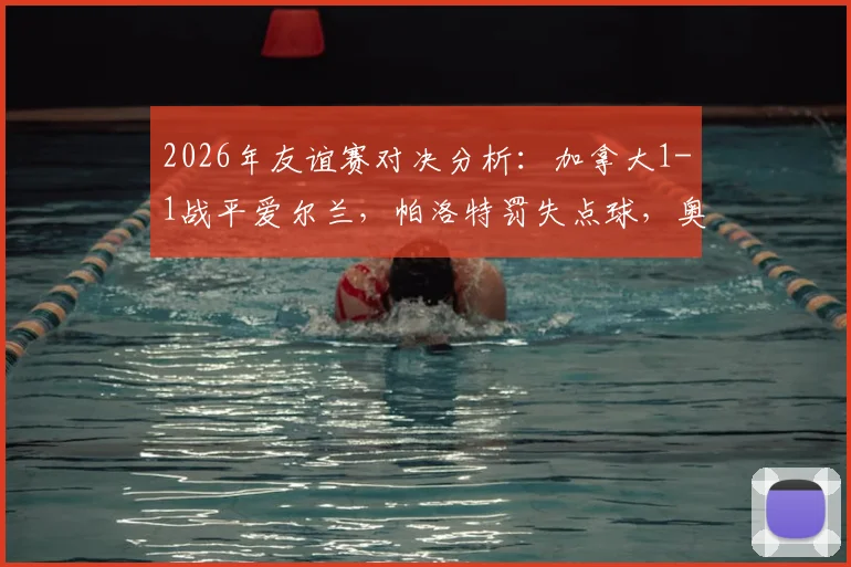 2026年友谊赛对决分析:加拿大1-1战平爱尔兰,帕洛特罚失点球,奥布莱恩乌龙送礼详情回顾