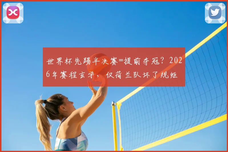 世界杯先踢半决赛=提前夺冠？2026年赛程玄学，仅荷兰队坏了规矩