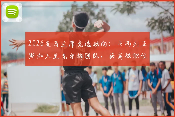 2026皇马主席竞选动向:卡西利亚斯加入里克尔梅团队,获高级职位承诺引关注