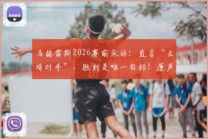 马赫雷斯2026赛前采访:直言“击垮对手”,胜利是唯一目标!原声回放与战术解读