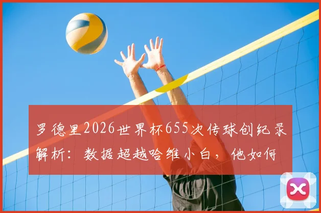 罗德里2026世界杯655次传球创纪录解析:数据超越哈维小白,他如何定义现代后腰新标杆?