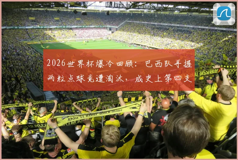 2026世界杯爆冷回顾：巴西队手握两粒点球竟遭淘汰，成史上第四支倒霉豪门，深层原因剖析