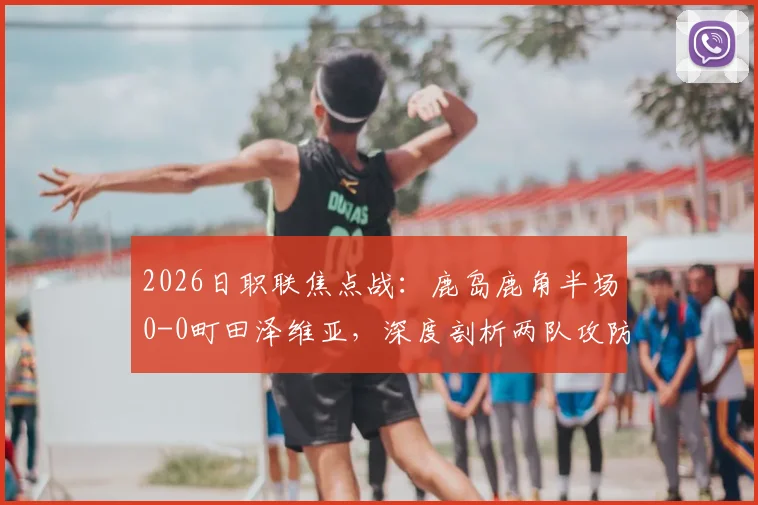 2026日职联焦点战:鹿岛鹿角半场0-0町田泽维亚,深度剖析两队攻防战术与全场赛果预测