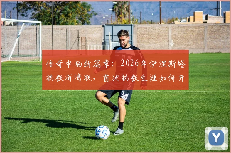 传奇中场新篇章：2026年伊涅斯塔执教海湾联，首次执教生涯如何开启？