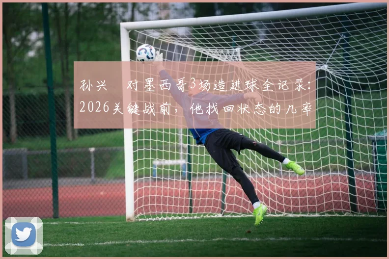 孙兴慜对墨西哥3场造进球全记录：2026关键战前，他找回状态的几率有多大？