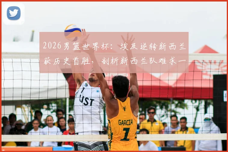 2026男篮世界杯:埃及逆转新西兰获历史首胜,剖析新西兰队难求一胜的深层原因与阵容短板