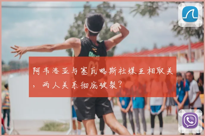 阿韦洛亚与塞瓦略斯社媒互相取关，两人关系彻底破裂？