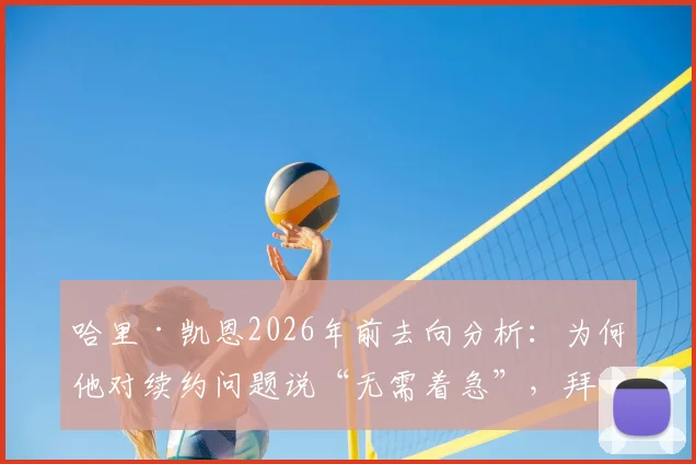 哈里·凯恩2026年前去向分析：为何他对续约问题说“无需着急”，拜仁球迷该如何看待此表态