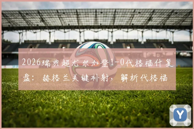 2026瑞典超尤尔加登1-0代格福什复盘：赫格兰关键补射，解析代格福什防守漏洞与历史交锋数据