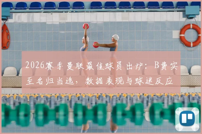 2026赛季曼联最佳球员出炉:B费实至名归当选,数据表现与球迷反应深度解析