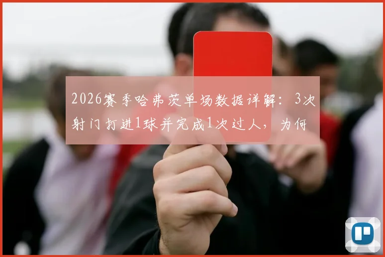 2026赛季哈弗茨单场数据详解：3次射门打进1球并完成1次过人，为何获评7.8分？