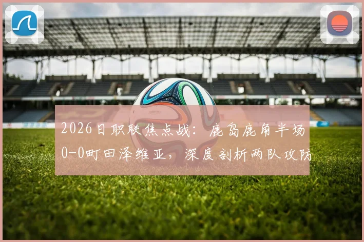 2026日职联焦点战：鹿岛鹿角半场0-0町田泽维亚，深度剖析两队攻防战术与全场赛果预测