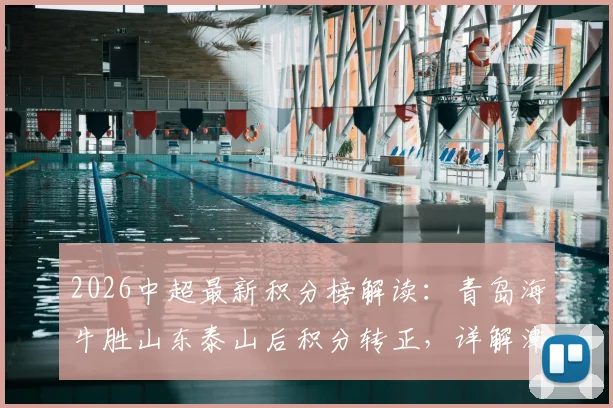 2026中超最新积分榜解读：青岛海牛胜山东泰山后积分转正，详解津门虎成为最后一支负分球队原因及保级形势分析