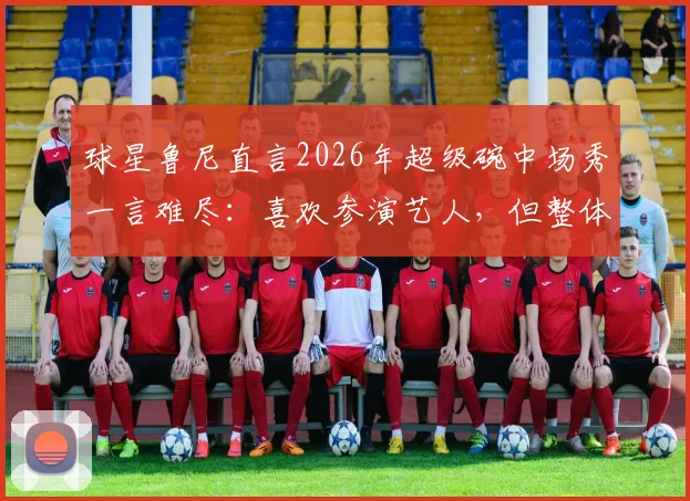 球星鲁尼直言2026年超级碗中场秀一言难尽：喜欢参演艺人，但整体演出看得煎熬