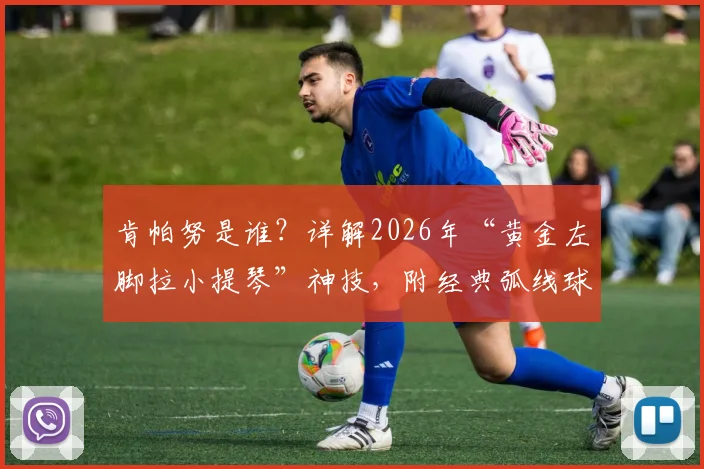 肯帕努是谁？详解2026年“黄金左脚拉小提琴”神技，附经典弧线球技术解析