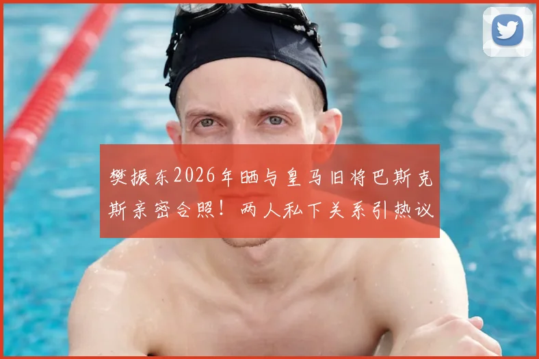 樊振东2026年晒与皇马旧将巴斯克斯亲密合照!两人私下关系引热议,附巴斯克斯近况动态