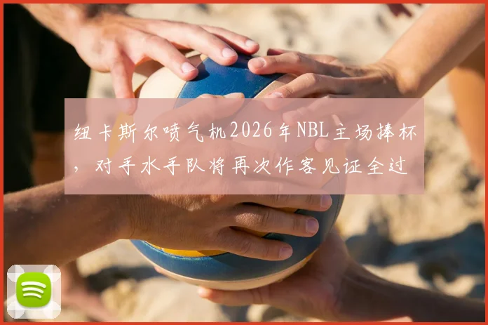 纽卡斯尔喷气机2026年NBL主场捧杯,对手水手队将再次作客见证全过程