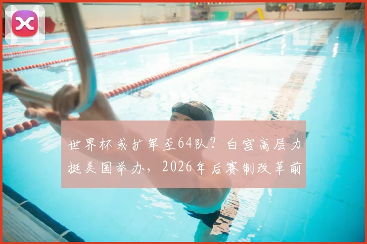 世界杯或扩军至64队？白宫高层力挺美国举办，2026年后赛制改革前瞻