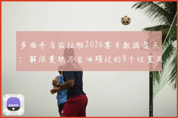 多面手马兹拉维2026赛季数据盘点:解读曼联万金油踢过的8个位置及背后战术价值