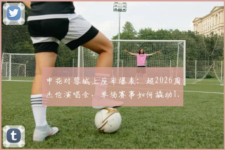 申花对蓉城上座率爆表：超2026周杰伦演唱会，单场赛事如何撬动1.35亿元消费市场？