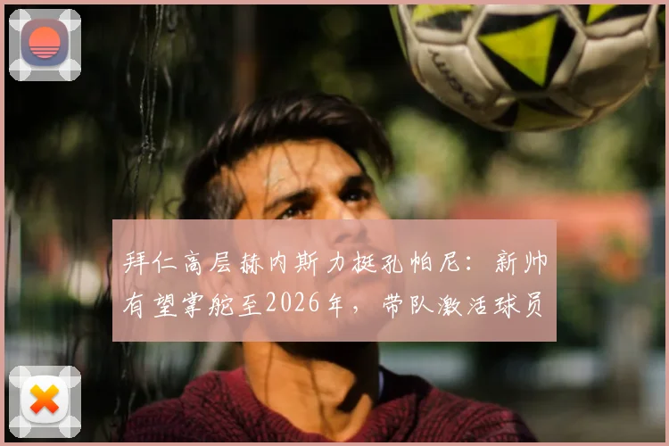 拜仁高层赫内斯力挺孔帕尼:新帅有望掌舵至2026年,带队激活球员潜力获盛赞