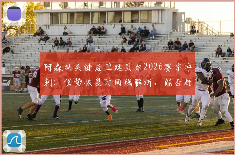 阿森纳关键后卫廷贝尔2026赛季冲刺：伤势恢复时间线解析，能否赶上欧冠决赛成最大悬念