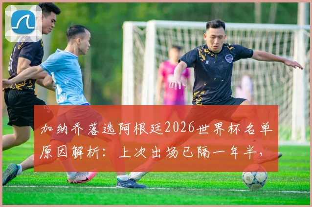 加纳乔落选阿根廷2026世界杯名单原因解析:上次出场已隔一年半,未来能否重返国家队?