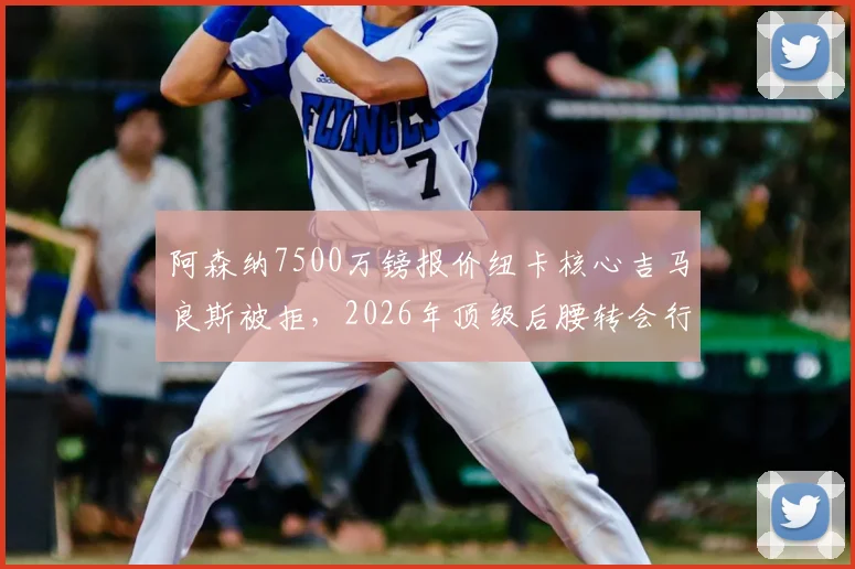 阿森纳7500万镑报价纽卡核心吉马良斯被拒,2026年顶级后腰转会行情深度分析