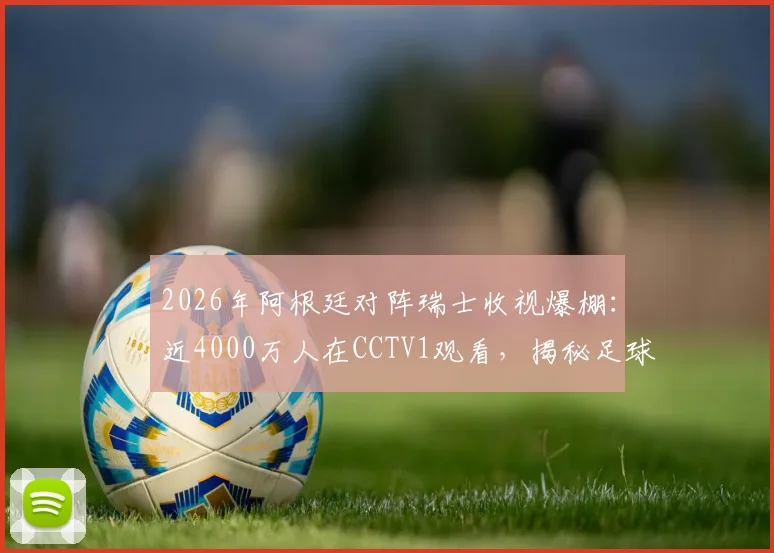 2026年阿根廷对阵瑞士收视爆棚：近4000万人在CCTV1观看，揭秘足球赛事国内收视数据