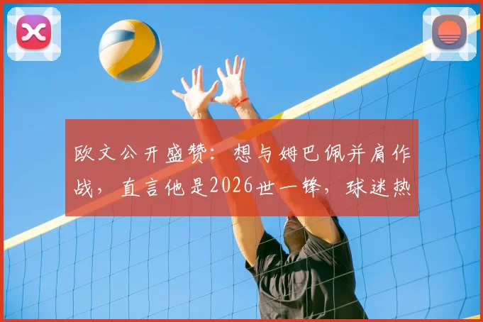 欧文公开盛赞：想与姆巴佩并肩作战，直言他是2026世一锋，球迷热议“姆总第一红粉”