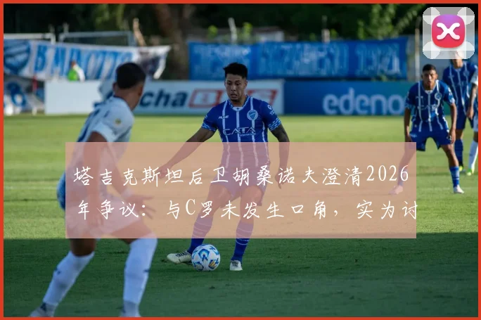塔吉克斯坦后卫胡桑诺夫澄清2026年争议：与C罗未发生口角，实为讨论被吹进球