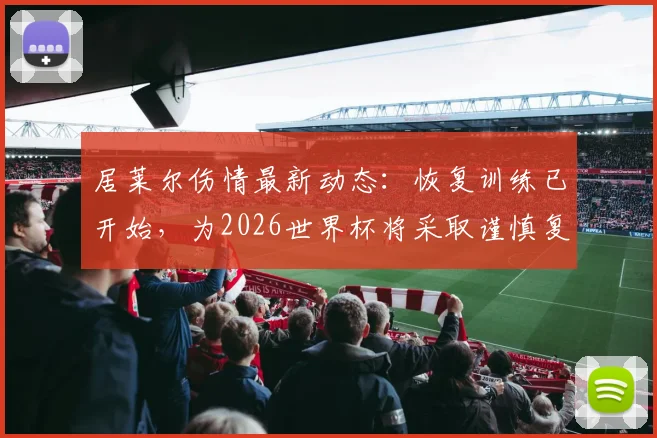 居莱尔伤情最新动态:恢复训练已开始,为2026世界杯将采取谨慎复出策略