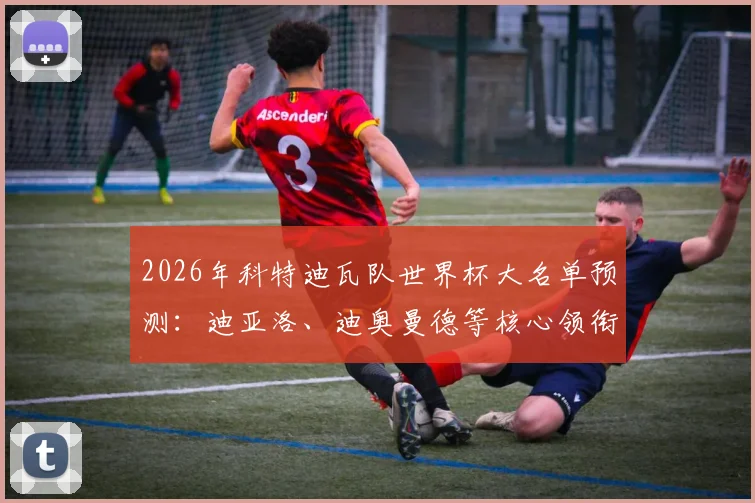 2026年科特迪瓦队世界杯大名单预测:迪亚洛、迪奥曼德等核心领衔,附最新阵容解析与战术展望