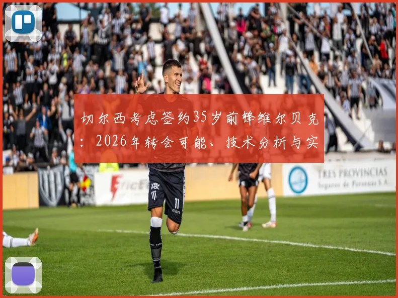 切尔西考虑签约35岁前锋维尔贝克:2026年转会可能、技术分析与实用性探讨