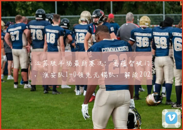 江苏联半场最新赛况：葛蕴智破门，淮安队1-0领先无锡队，解读2026赛季关键战术