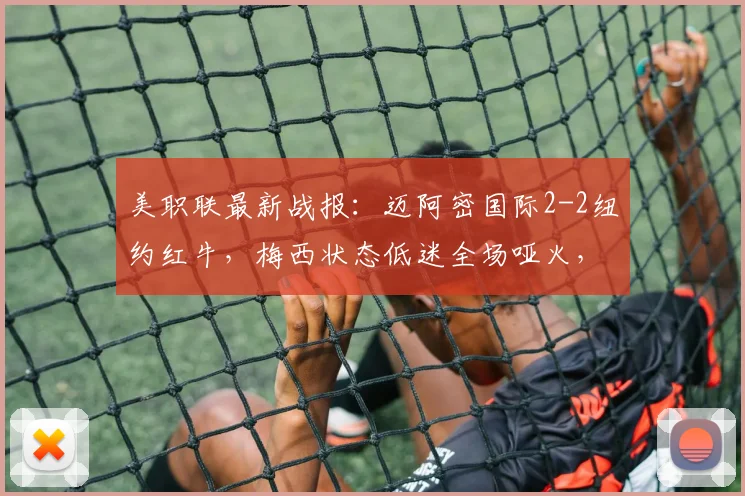 美职联最新战报：迈阿密国际2-2纽约红牛，梅西状态低迷全场哑火，博特拉梅破门建功