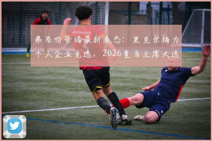 弗洛伦蒂诺最新表态：里克尔梅为个人企业竞选，2026皇马主席大选前瞻，穆帅回归暂无进展
