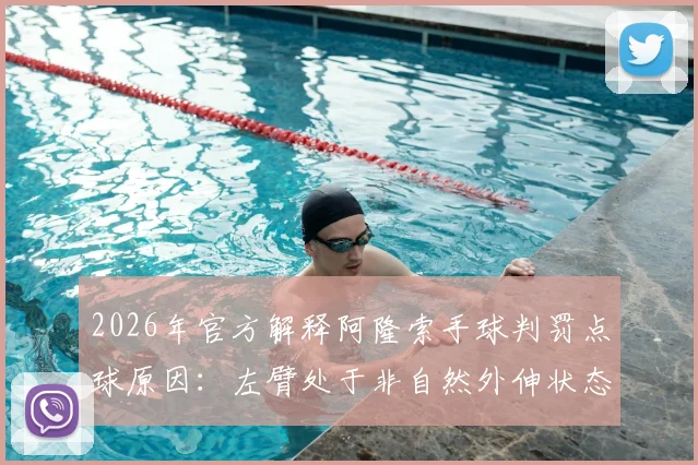 2026年官方解释阿隆索手球判罚点球原因:左臂处于非自然外伸状态,详解新规要点