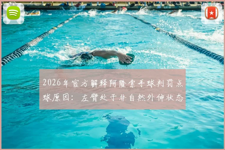 2026年官方解释阿隆索手球判罚点球原因：左臂处于非自然外伸状态，详解新规要点